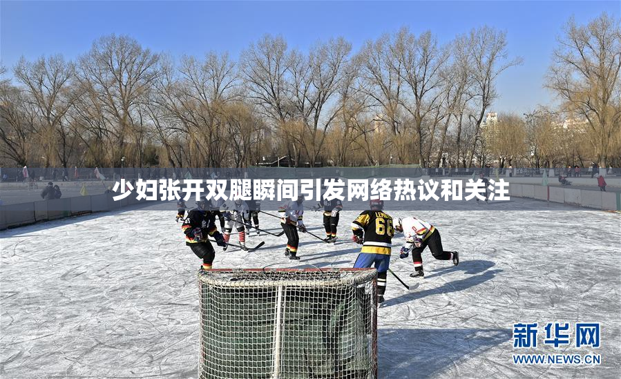 少妇张开双腿瞬间引发网络热议和关注