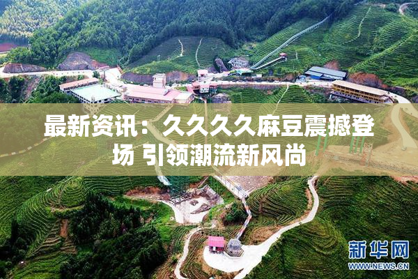 最新资讯：久久久久麻豆震撼登场 引领潮流新风尚