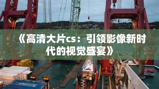 《高清大片cs：引领影像新时代的视觉盛宴》