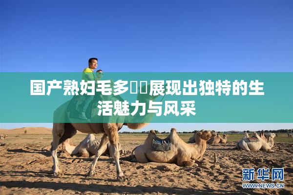 国产熟妇毛多❌‌展现出独特的生活魅力与风采