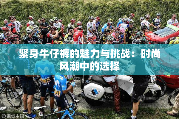 紧身牛仔裤的魅力与挑战：时尚风潮中的选择
