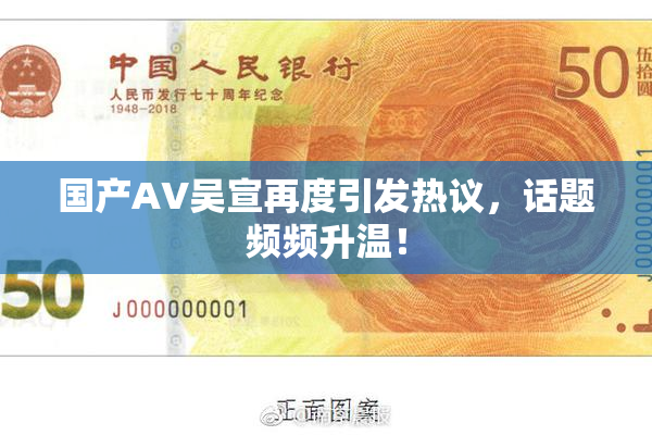国产AV吴宣再度引发热议，话题频频升温！