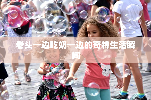 老头一边吃奶一边的奇特生活瞬间