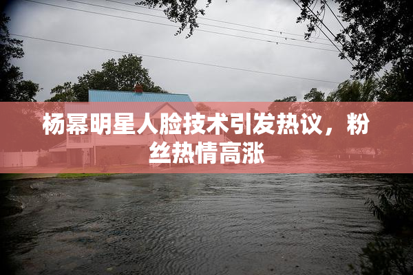 杨幂明星人脸技术引发热议，粉丝热情高涨