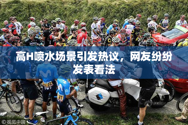 高H喷水场景引发热议，网友纷纷发表看法