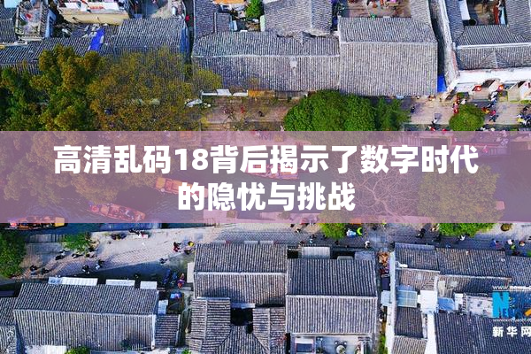 高清乱码18背后揭示了数字时代的隐忧与挑战