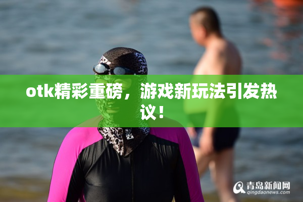 otk精彩重磅，游戏新玩法引发热议！