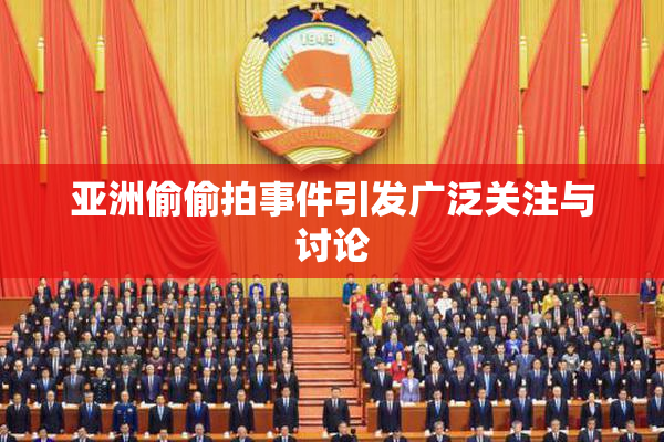 亚洲偷偷拍事件引发广泛关注与讨论