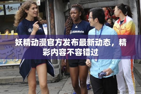 妖精动漫官方发布最新动态，精彩内容不容错过