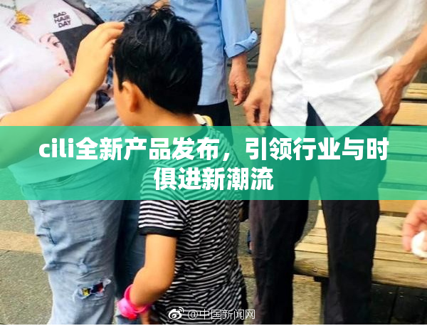 cili全新产品发布，引领行业与时俱进新潮流