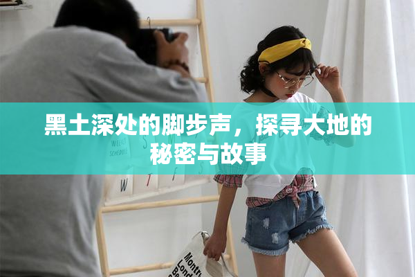 黑土深处的脚步声，探寻大地的秘密与故事