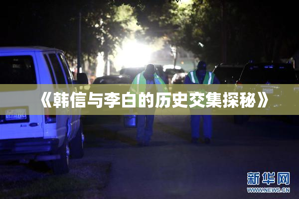 《韩信与李白的历史交集探秘》