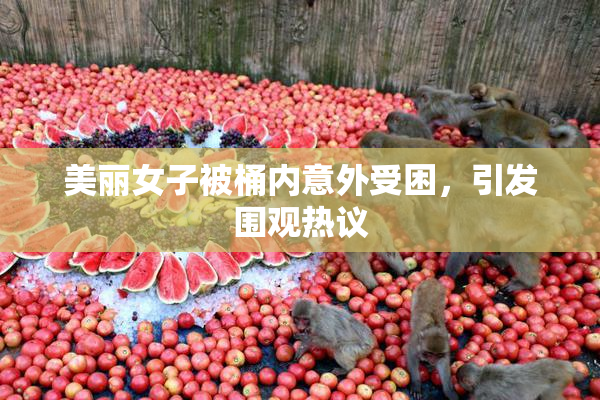 美丽女子被桶内意外受困，引发围观热议