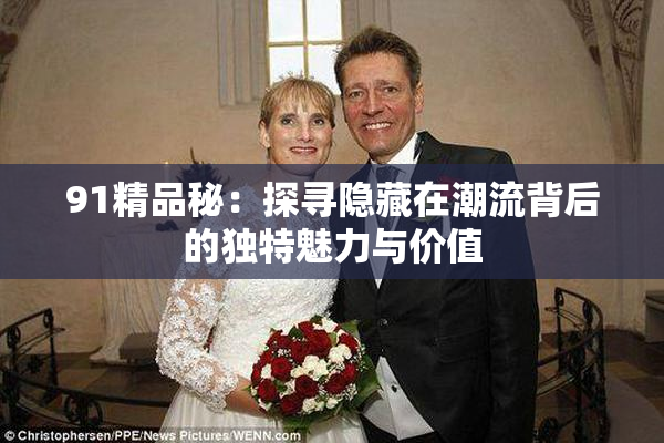 91精品秘：探寻隐藏在潮流背后的独特魅力与价值
