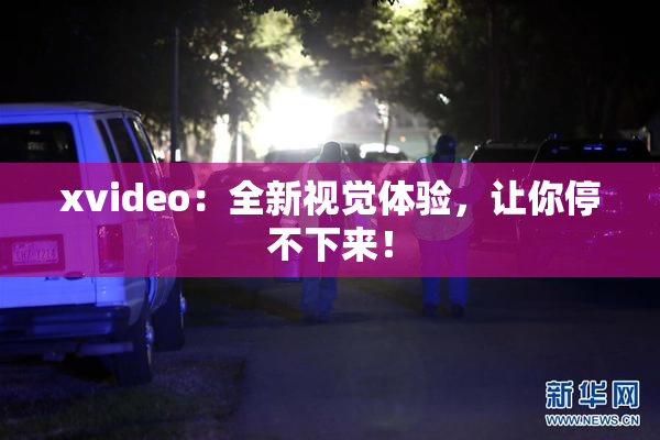 xvideo：全新视觉体验，让你停不下来！
