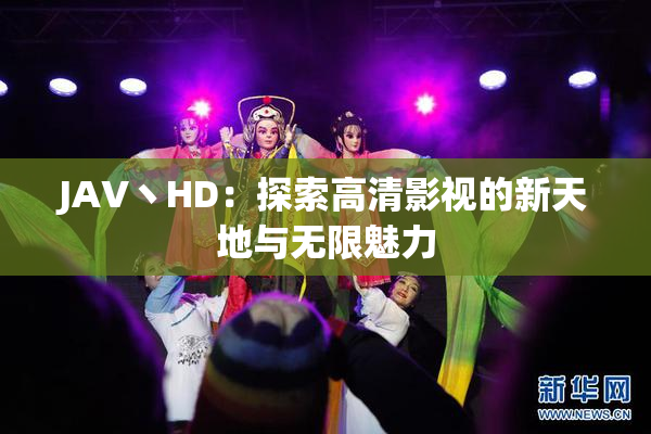 JAV丶HD：探索高清影视的新天地与无限魅力