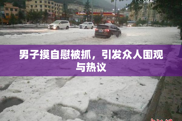 男子摸自慰被抓，引发众人围观与热议