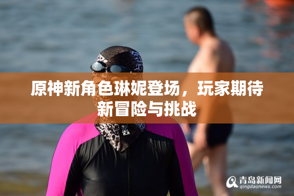 原神新角色琳妮登场，玩家期待新冒险与挑战