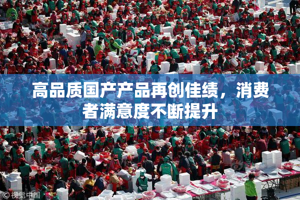 高品质国产产品再创佳绩，消费者满意度不断提升