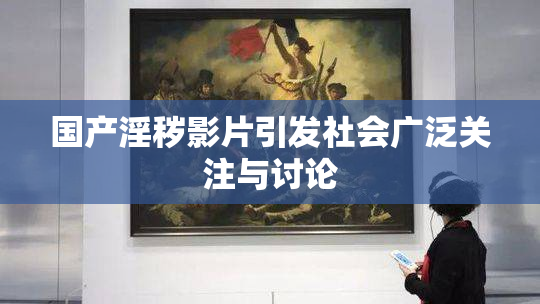 国产淫秽影片引发社会广泛关注与讨论