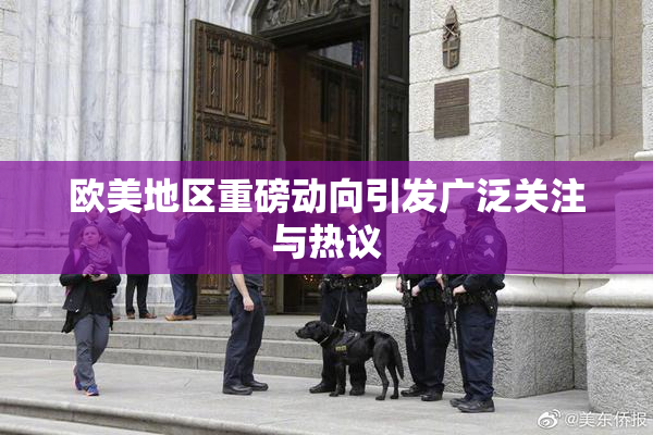 欧美地区重磅动向引发广泛关注与热议