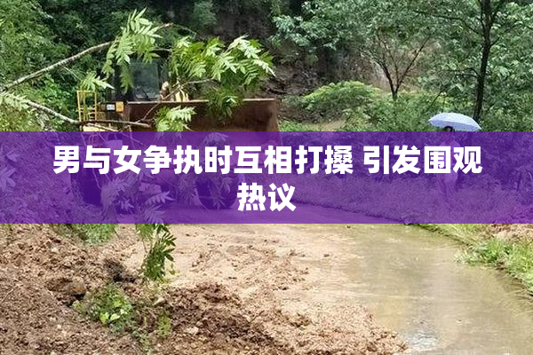 男与女争执时互相打搡 引发围观热议