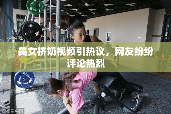 美女挤奶视频引热议，网友纷纷评论热烈
