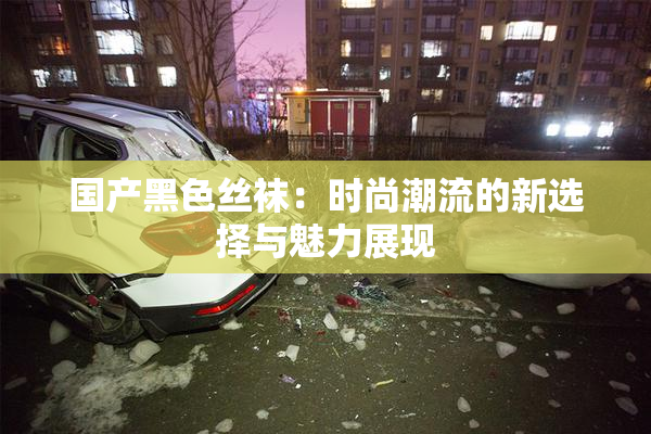 国产黑色丝袜：时尚潮流的新选择与魅力展现