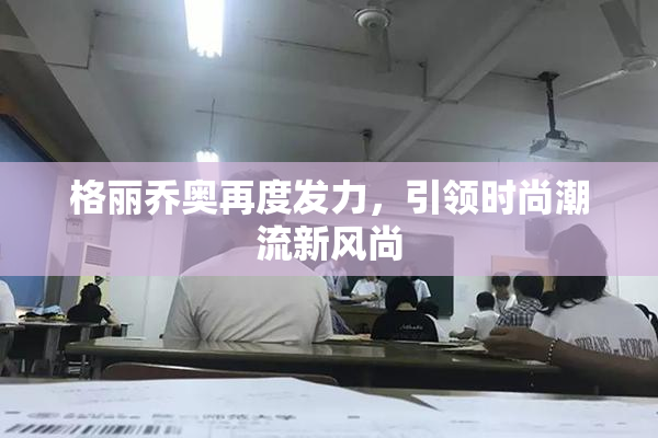 格丽乔奥再度发力，引领时尚潮流新风尚