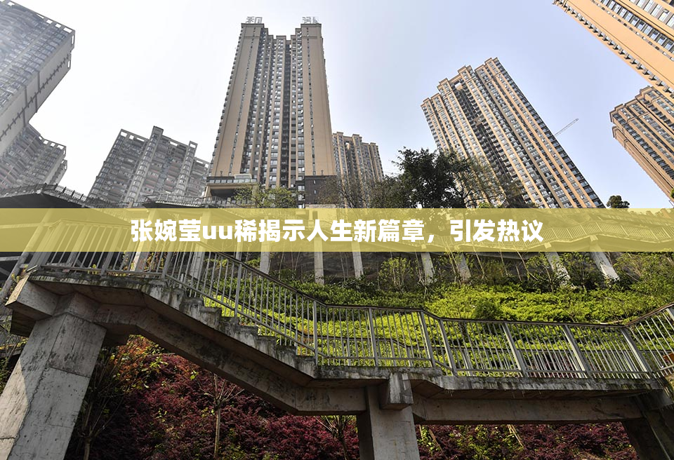 张婉莹uu稀揭示人生新篇章，引发热议