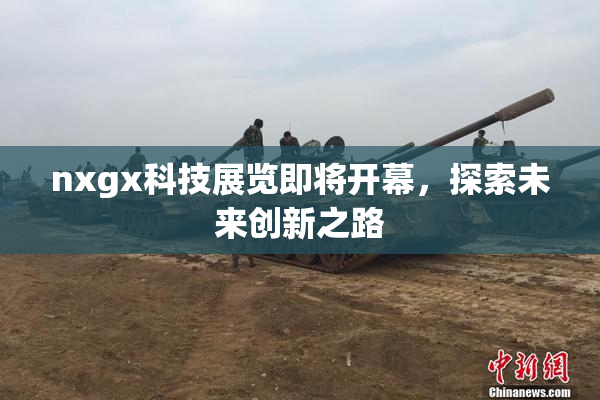 nxgx科技展览即将开幕，探索未来创新之路