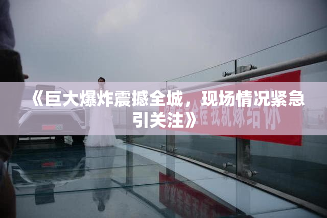 《巨大爆炸震撼全城，现场情况紧急引关注》