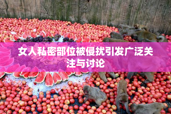 女人私密部位被侵扰引发广泛关注与讨论
