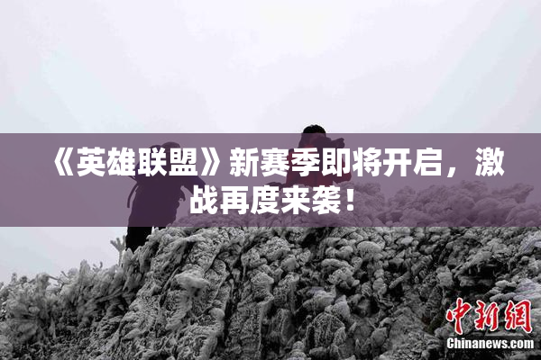 《英雄联盟》新赛季即将开启，激战再度来袭！