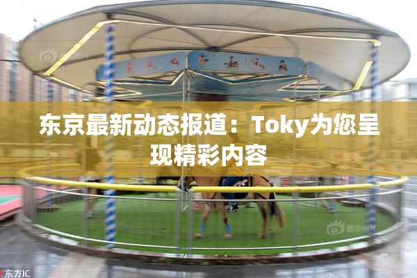 东京最新动态报道：Toky为您呈现精彩内容