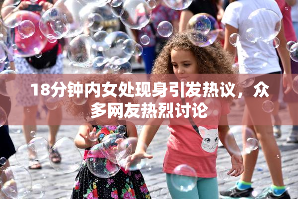 18分钟内女处现身引发热议，众多网友热烈讨论