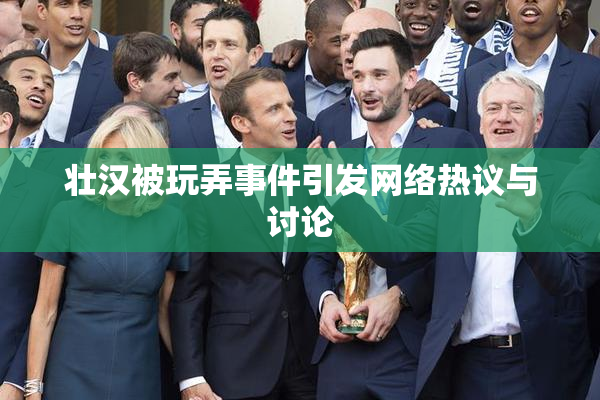 壮汉被玩弄事件引发网络热议与讨论
