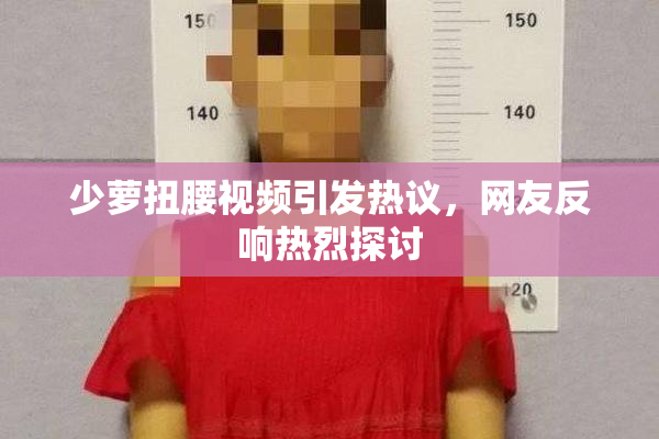 少萝扭腰视频引发热议，网友反响热烈探讨