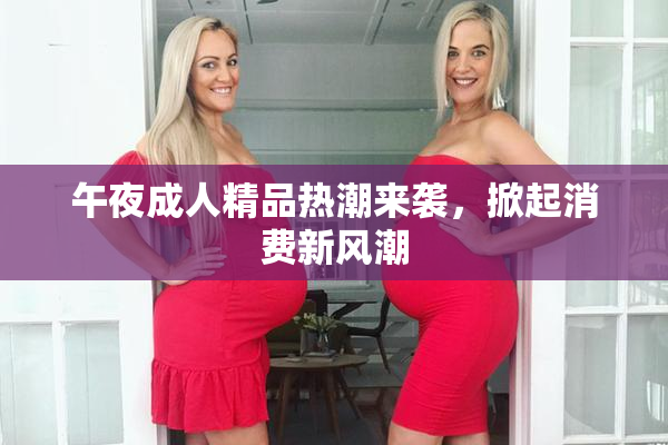 午夜成人精品热潮来袭，掀起消费新风潮