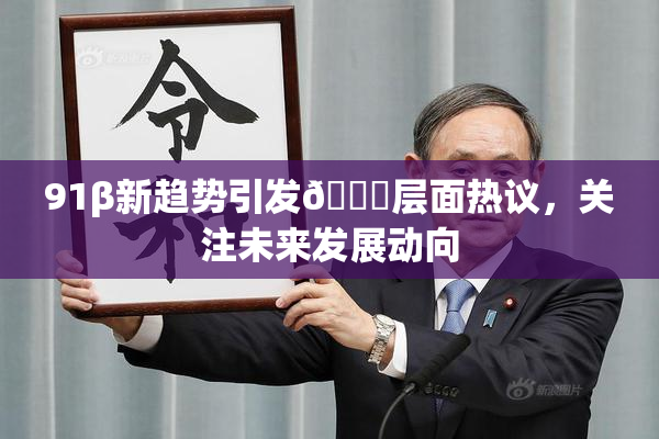 91β新趋势引发🔞层面热议，关注未来发展动向