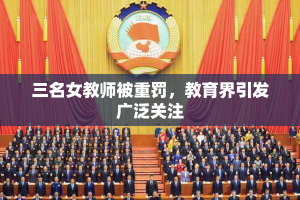 三名女教师被重罚，教育界引发广泛关注