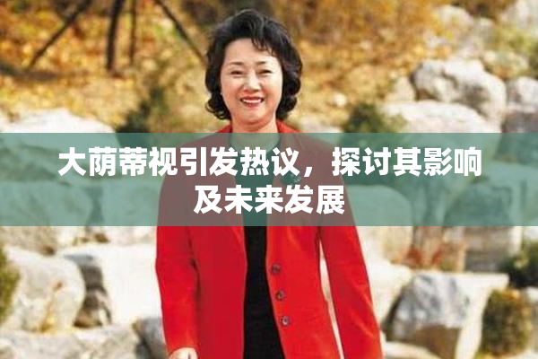 大荫蒂视引发热议，探讨其影响及未来发展
