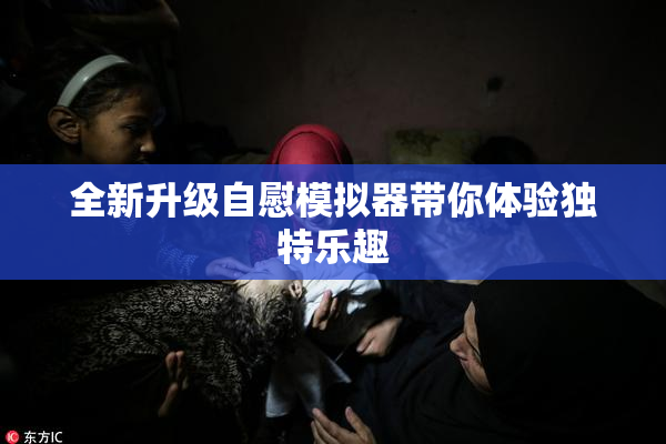 全新升级自慰模拟器带你体验独特乐趣