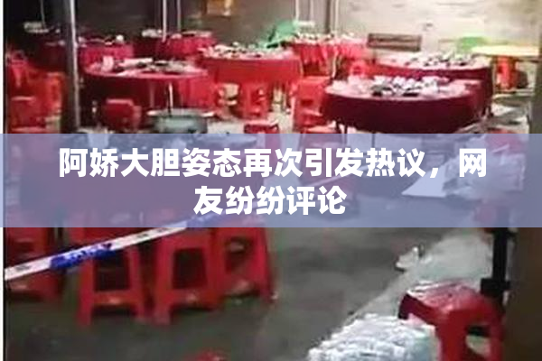 阿娇大胆姿态再次引发热议，网友纷纷评论
