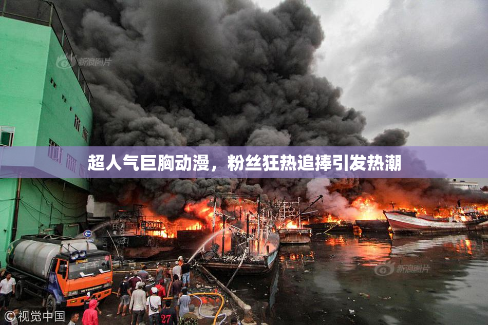 超人气巨胸动漫，粉丝狂热追捧引发热潮