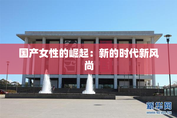 国产女性的崛起：新的时代新风尚