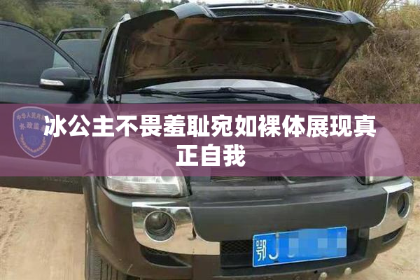 冰公主不畏羞耻宛如裸体展现真正自我