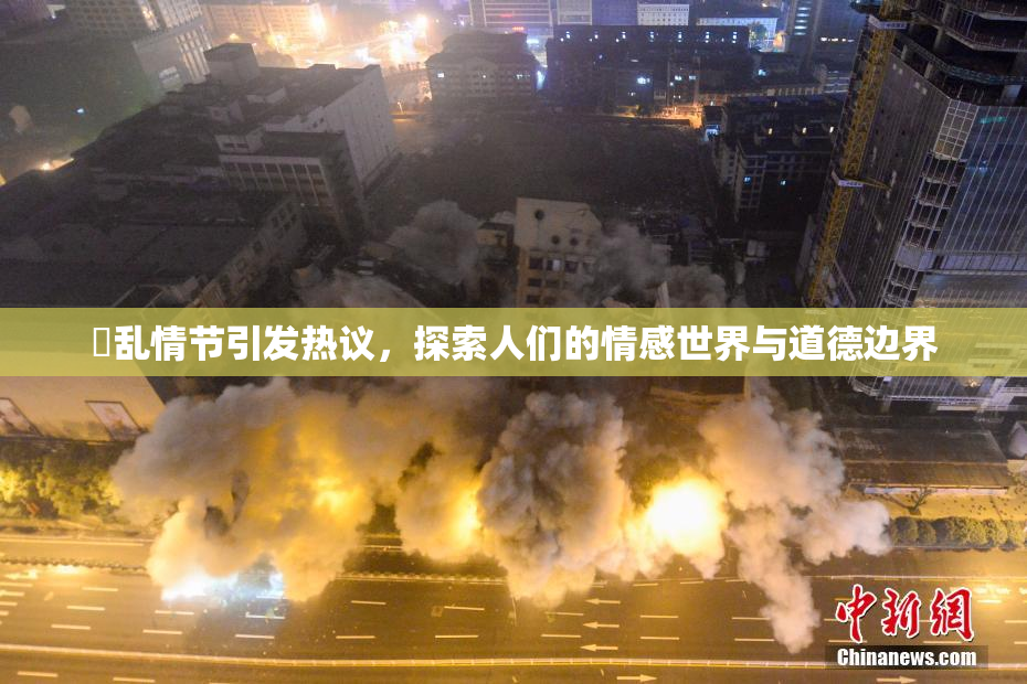 婬乱情节引发热议，探索人们的情感世界与道德边界