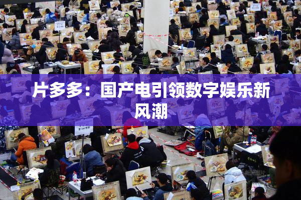 片多多：国产电引领数字娱乐新风潮