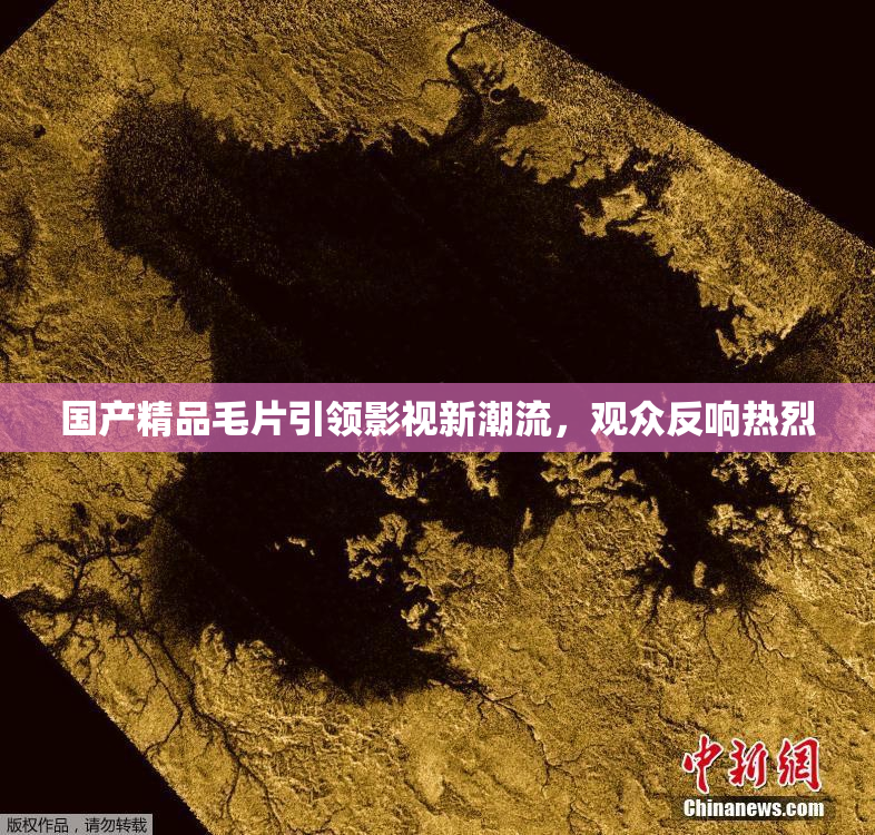 国产精品毛片引领影视新潮流，观众反响热烈